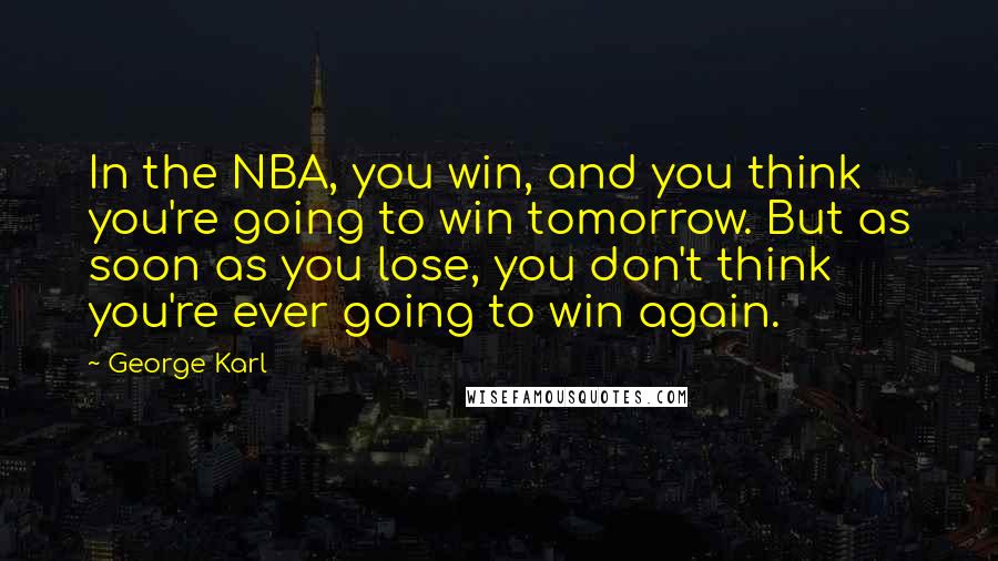 George Karl Quotes: In the NBA, you win, and you think you're going to win tomorrow. But as soon as you lose, you don't think you're ever going to win again.
