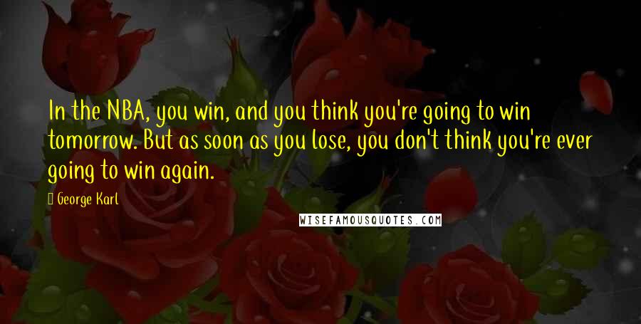 George Karl Quotes: In the NBA, you win, and you think you're going to win tomorrow. But as soon as you lose, you don't think you're ever going to win again.