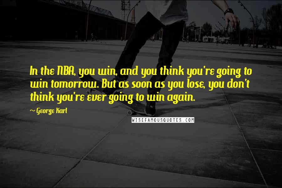 George Karl Quotes: In the NBA, you win, and you think you're going to win tomorrow. But as soon as you lose, you don't think you're ever going to win again.