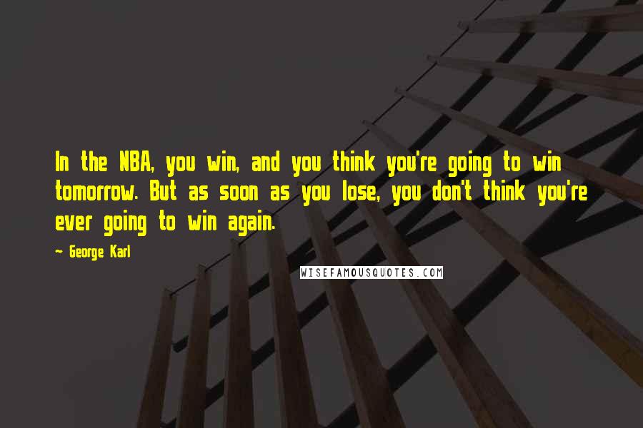 George Karl Quotes: In the NBA, you win, and you think you're going to win tomorrow. But as soon as you lose, you don't think you're ever going to win again.