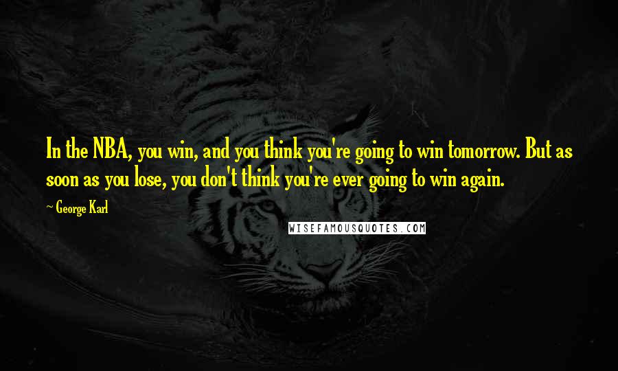 George Karl Quotes: In the NBA, you win, and you think you're going to win tomorrow. But as soon as you lose, you don't think you're ever going to win again.