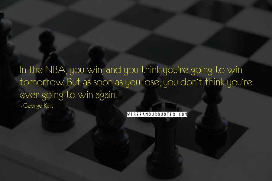 George Karl Quotes: In the NBA, you win, and you think you're going to win tomorrow. But as soon as you lose, you don't think you're ever going to win again.