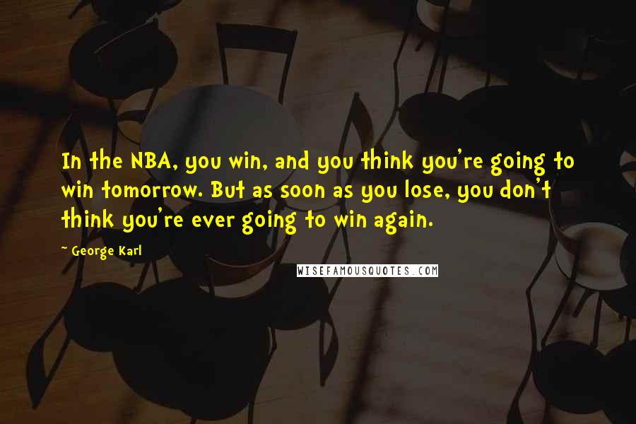 George Karl Quotes: In the NBA, you win, and you think you're going to win tomorrow. But as soon as you lose, you don't think you're ever going to win again.