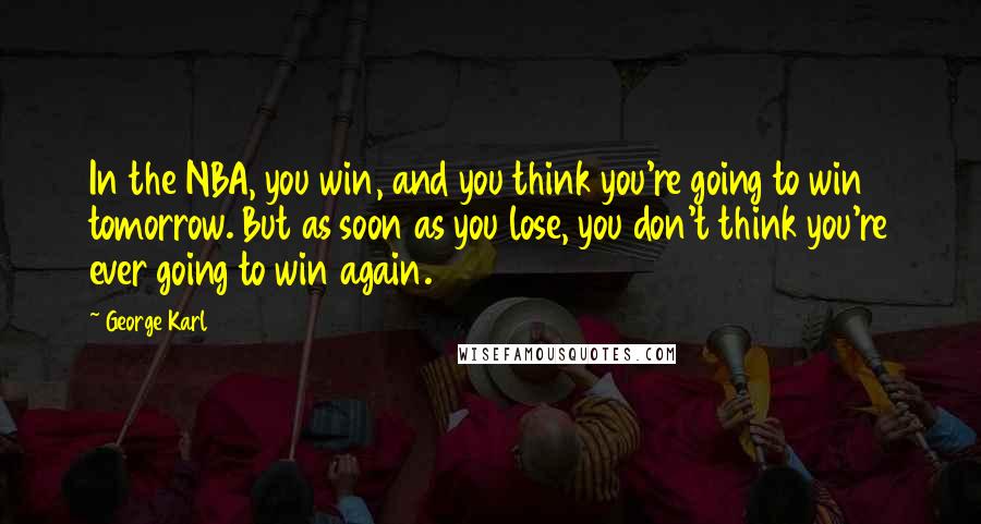 George Karl Quotes: In the NBA, you win, and you think you're going to win tomorrow. But as soon as you lose, you don't think you're ever going to win again.