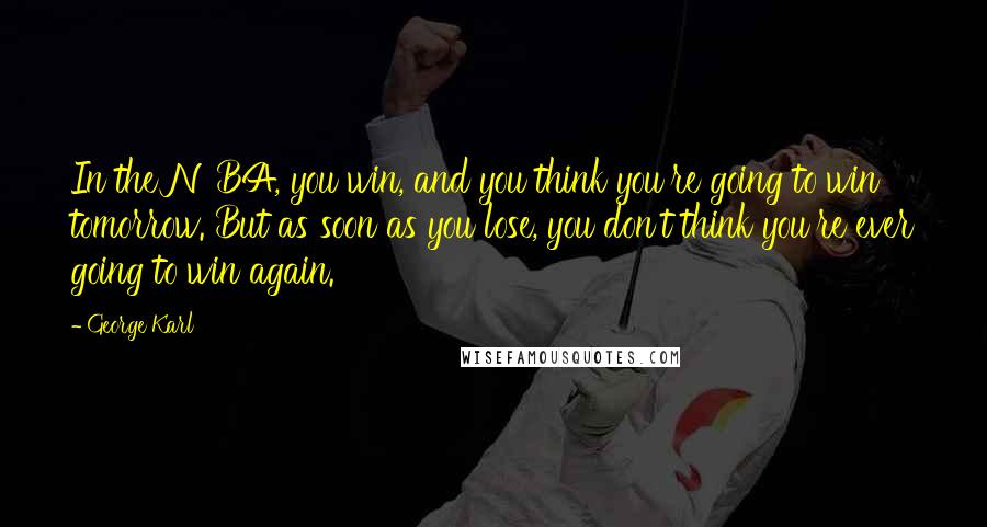 George Karl Quotes: In the NBA, you win, and you think you're going to win tomorrow. But as soon as you lose, you don't think you're ever going to win again.