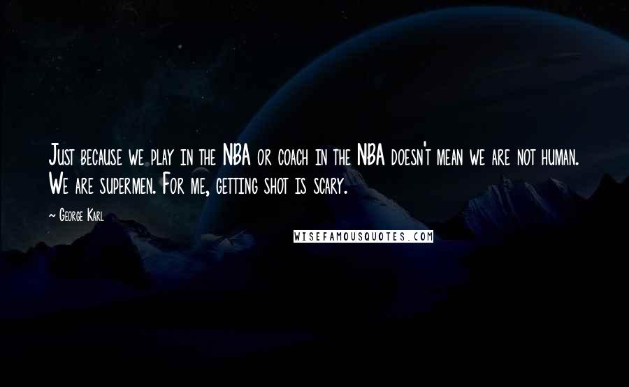 George Karl Quotes: Just because we play in the NBA or coach in the NBA doesn't mean we are not human. We are supermen. For me, getting shot is scary.