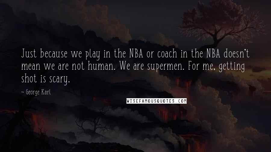 George Karl Quotes: Just because we play in the NBA or coach in the NBA doesn't mean we are not human. We are supermen. For me, getting shot is scary.