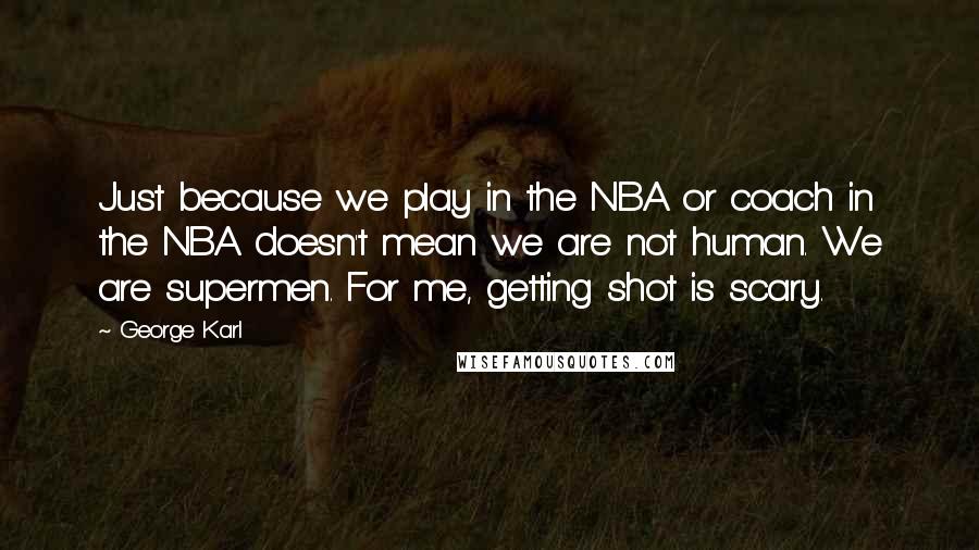 George Karl Quotes: Just because we play in the NBA or coach in the NBA doesn't mean we are not human. We are supermen. For me, getting shot is scary.