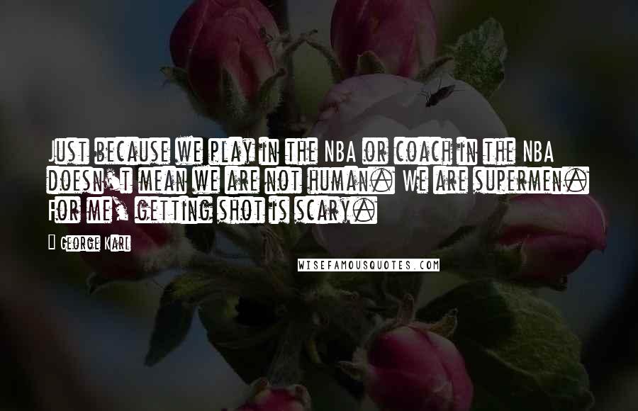 George Karl Quotes: Just because we play in the NBA or coach in the NBA doesn't mean we are not human. We are supermen. For me, getting shot is scary.