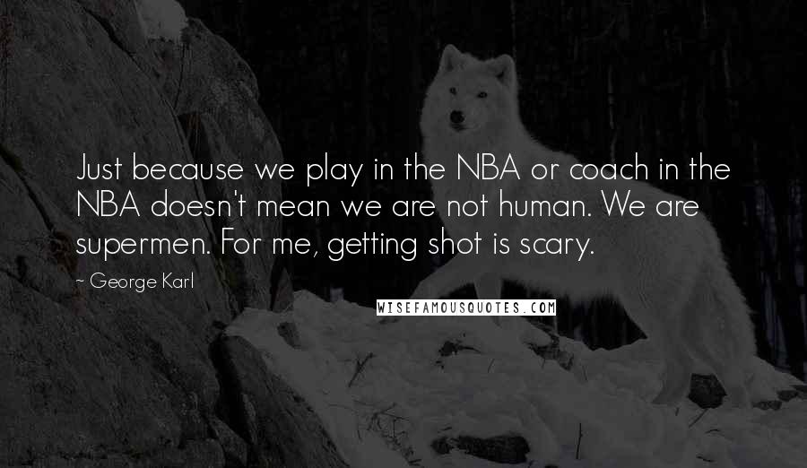 George Karl Quotes: Just because we play in the NBA or coach in the NBA doesn't mean we are not human. We are supermen. For me, getting shot is scary.