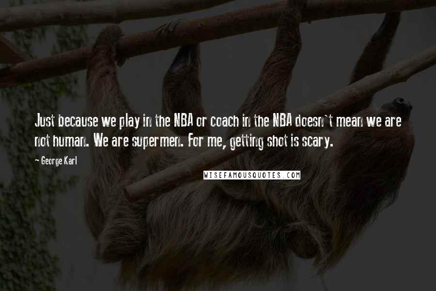 George Karl Quotes: Just because we play in the NBA or coach in the NBA doesn't mean we are not human. We are supermen. For me, getting shot is scary.