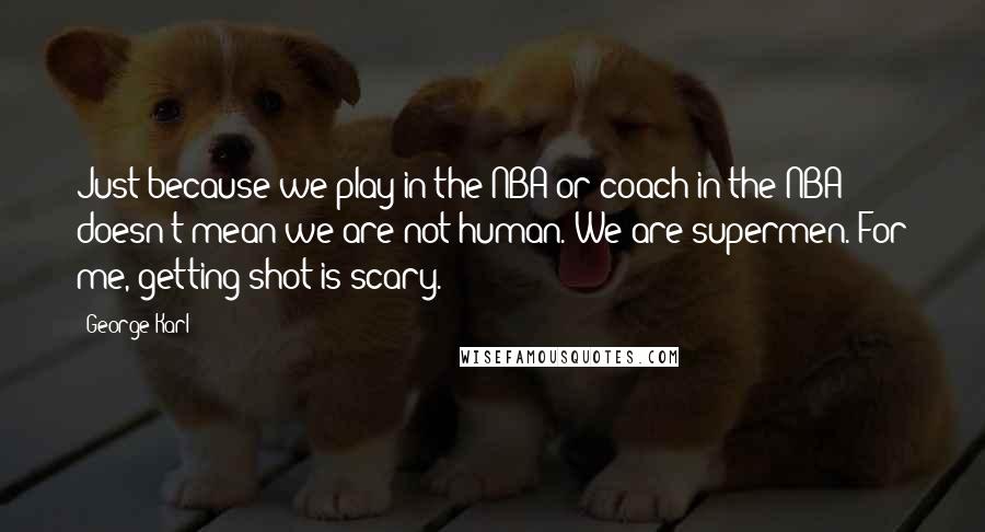 George Karl Quotes: Just because we play in the NBA or coach in the NBA doesn't mean we are not human. We are supermen. For me, getting shot is scary.