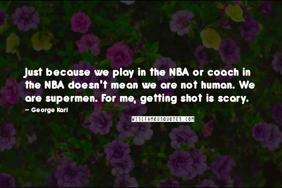 George Karl Quotes: Just because we play in the NBA or coach in the NBA doesn't mean we are not human. We are supermen. For me, getting shot is scary.