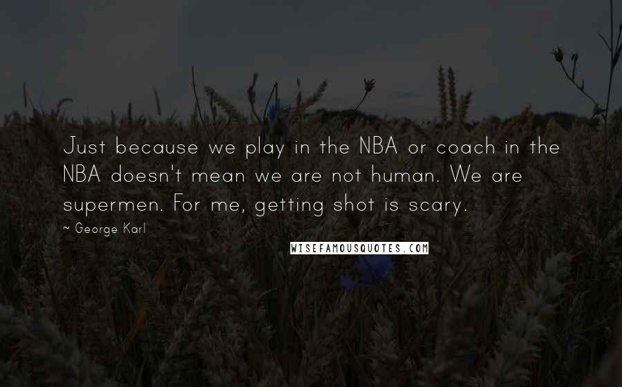 George Karl Quotes: Just because we play in the NBA or coach in the NBA doesn't mean we are not human. We are supermen. For me, getting shot is scary.