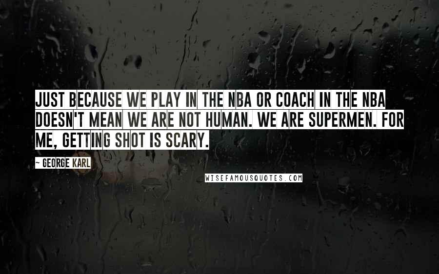 George Karl Quotes: Just because we play in the NBA or coach in the NBA doesn't mean we are not human. We are supermen. For me, getting shot is scary.