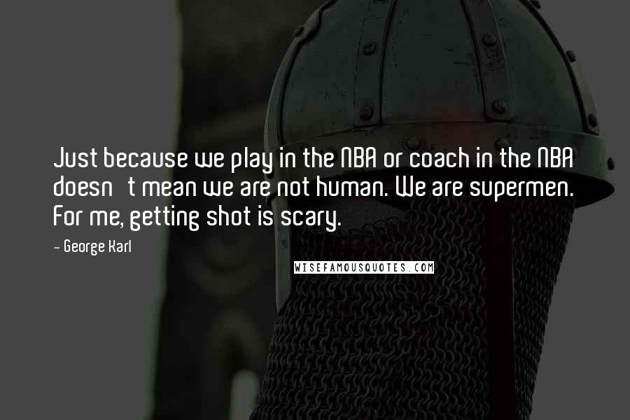 George Karl Quotes: Just because we play in the NBA or coach in the NBA doesn't mean we are not human. We are supermen. For me, getting shot is scary.