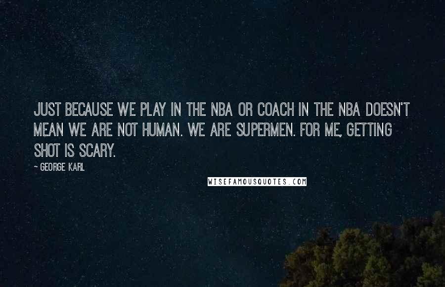 George Karl Quotes: Just because we play in the NBA or coach in the NBA doesn't mean we are not human. We are supermen. For me, getting shot is scary.