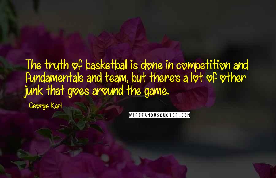 George Karl Quotes: The truth of basketball is done in competition and fundamentals and team, but there's a lot of other junk that goes around the game.