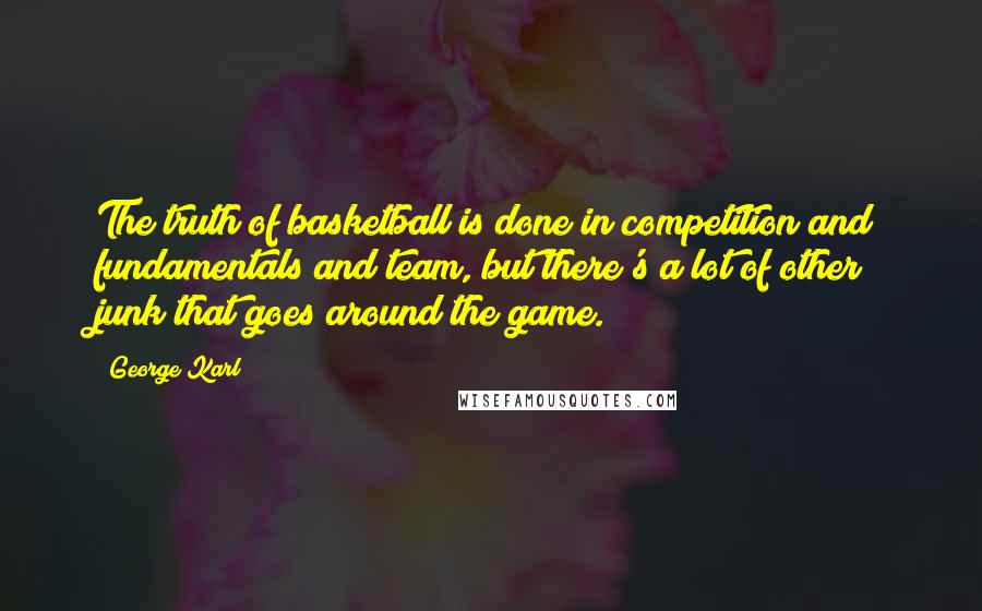 George Karl Quotes: The truth of basketball is done in competition and fundamentals and team, but there's a lot of other junk that goes around the game.