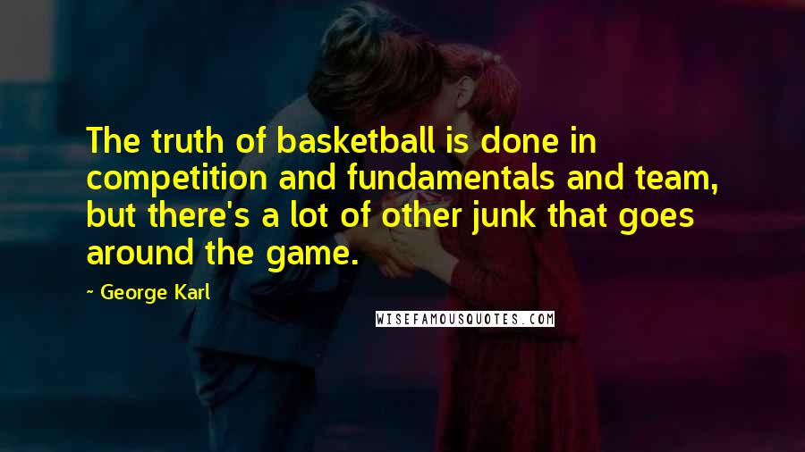 George Karl Quotes: The truth of basketball is done in competition and fundamentals and team, but there's a lot of other junk that goes around the game.