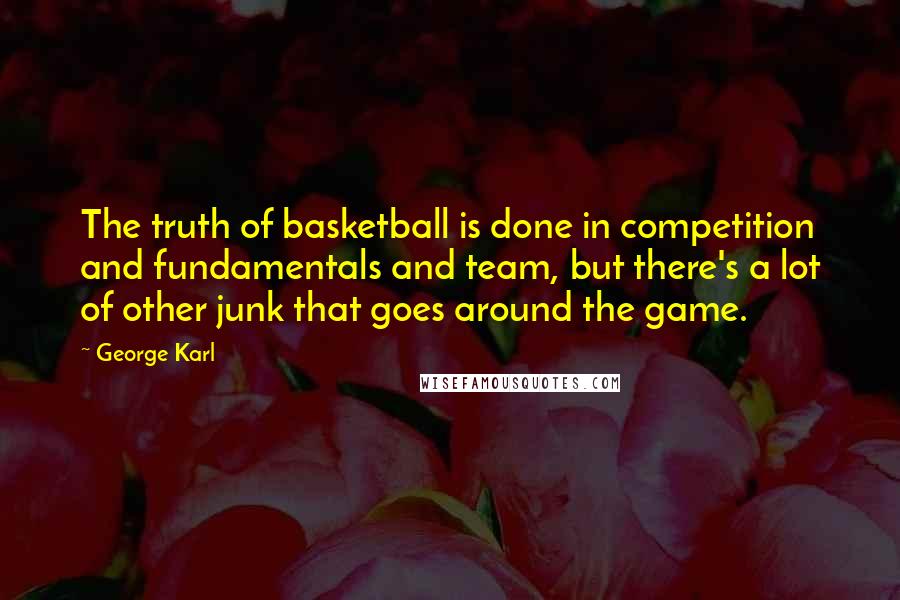 George Karl Quotes: The truth of basketball is done in competition and fundamentals and team, but there's a lot of other junk that goes around the game.