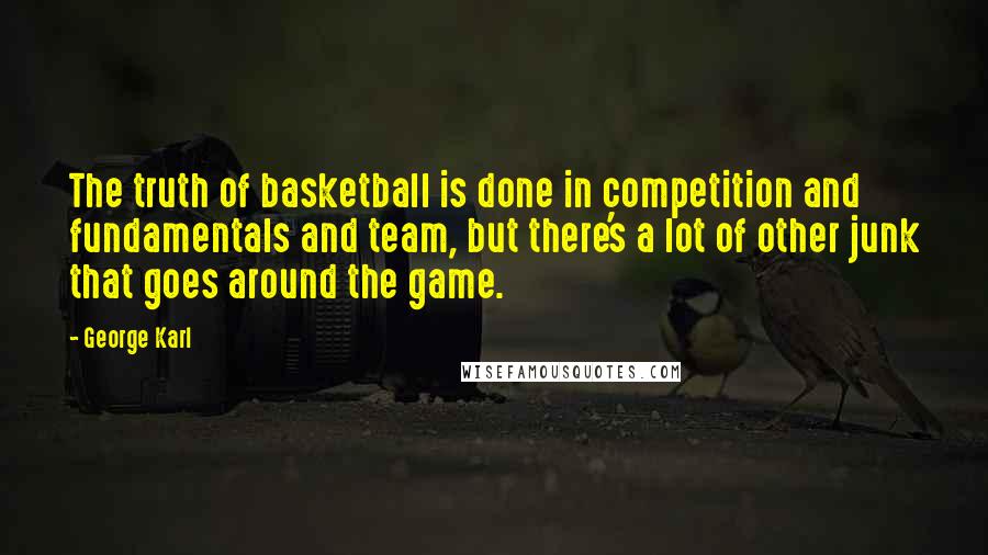 George Karl Quotes: The truth of basketball is done in competition and fundamentals and team, but there's a lot of other junk that goes around the game.