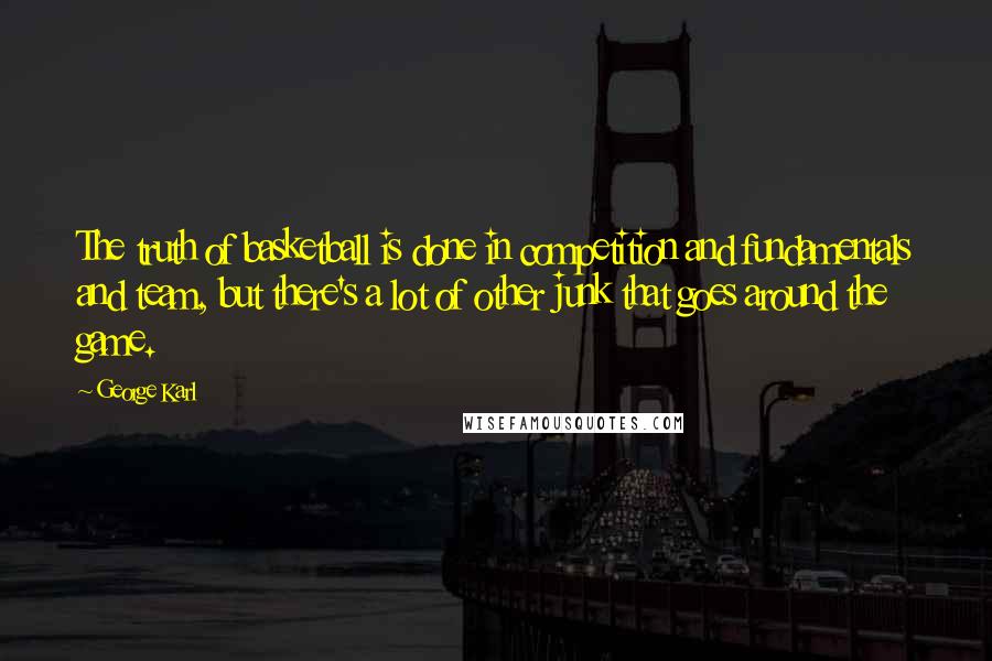 George Karl Quotes: The truth of basketball is done in competition and fundamentals and team, but there's a lot of other junk that goes around the game.