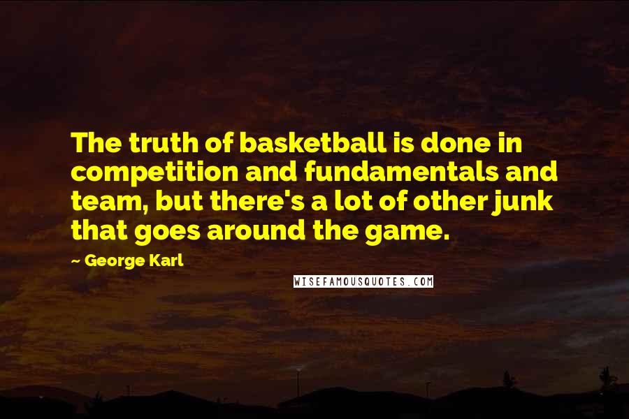 George Karl Quotes: The truth of basketball is done in competition and fundamentals and team, but there's a lot of other junk that goes around the game.