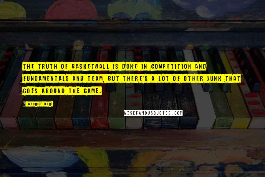 George Karl Quotes: The truth of basketball is done in competition and fundamentals and team, but there's a lot of other junk that goes around the game.