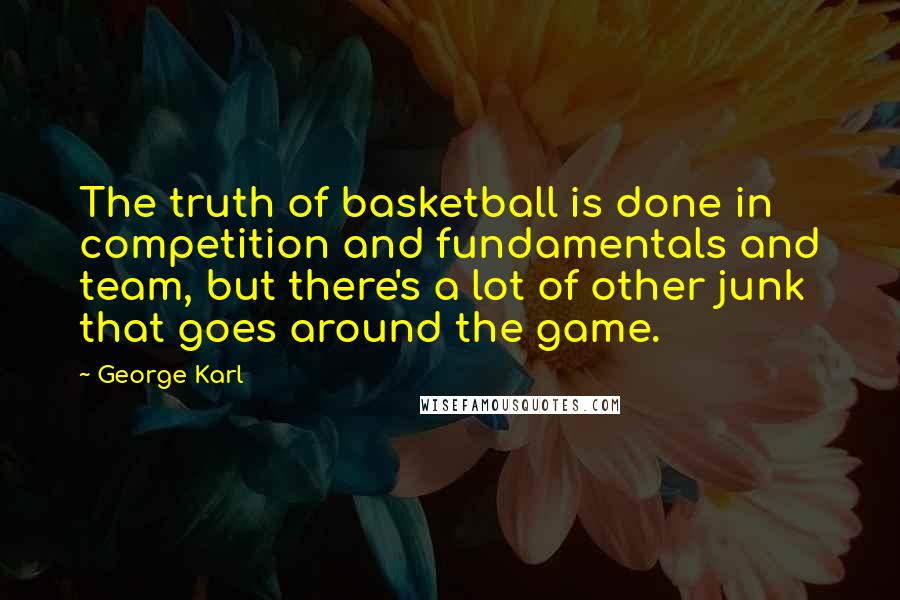 George Karl Quotes: The truth of basketball is done in competition and fundamentals and team, but there's a lot of other junk that goes around the game.