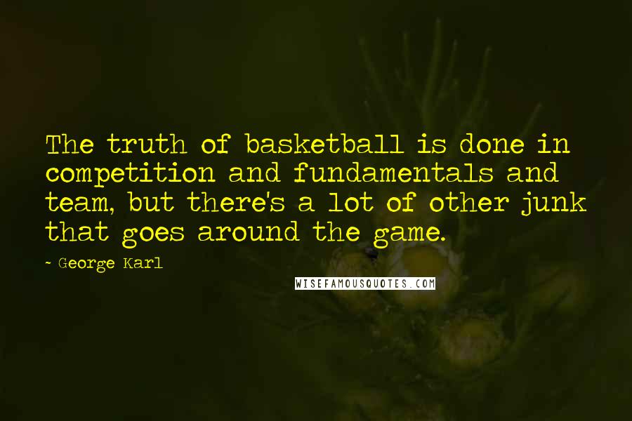 George Karl Quotes: The truth of basketball is done in competition and fundamentals and team, but there's a lot of other junk that goes around the game.