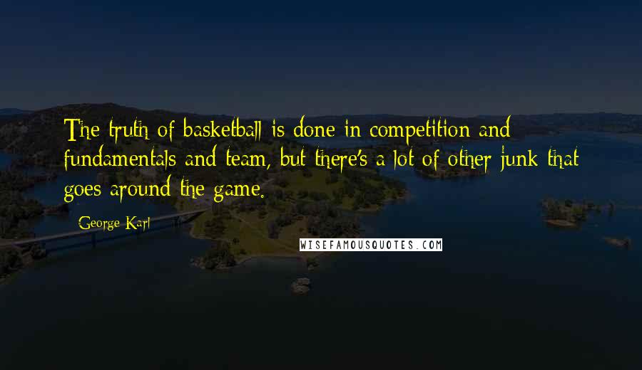 George Karl Quotes: The truth of basketball is done in competition and fundamentals and team, but there's a lot of other junk that goes around the game.