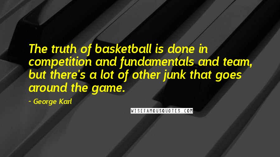 George Karl Quotes: The truth of basketball is done in competition and fundamentals and team, but there's a lot of other junk that goes around the game.