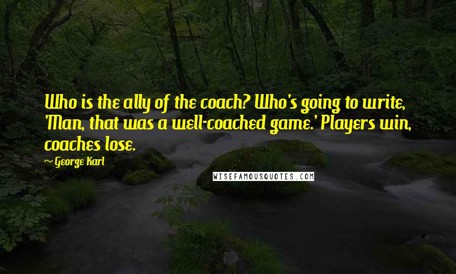 George Karl Quotes: Who is the ally of the coach? Who's going to write, 'Man, that was a well-coached game.' Players win, coaches lose.