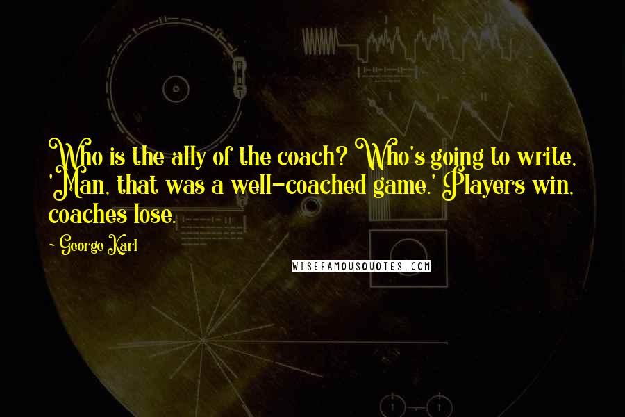 George Karl Quotes: Who is the ally of the coach? Who's going to write, 'Man, that was a well-coached game.' Players win, coaches lose.