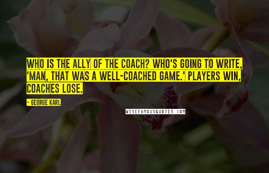 George Karl Quotes: Who is the ally of the coach? Who's going to write, 'Man, that was a well-coached game.' Players win, coaches lose.