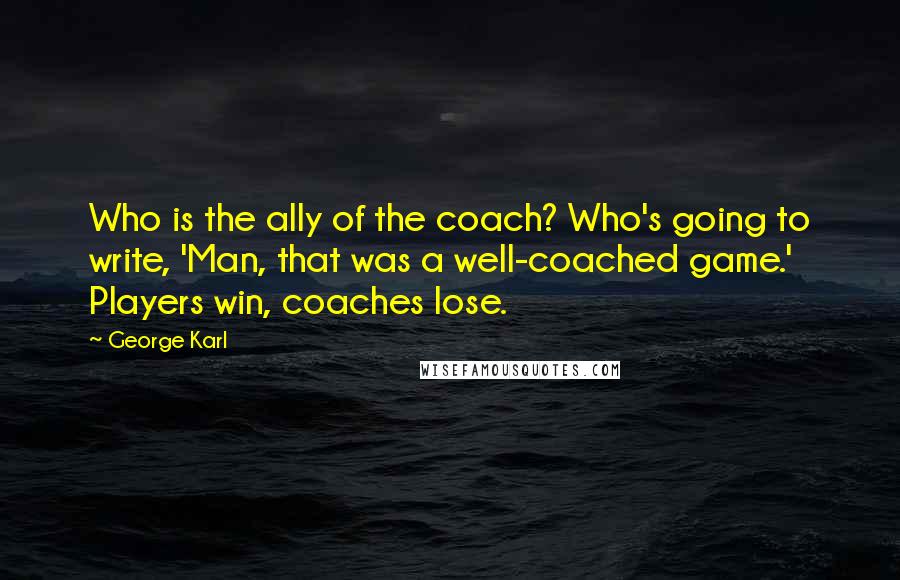 George Karl Quotes: Who is the ally of the coach? Who's going to write, 'Man, that was a well-coached game.' Players win, coaches lose.