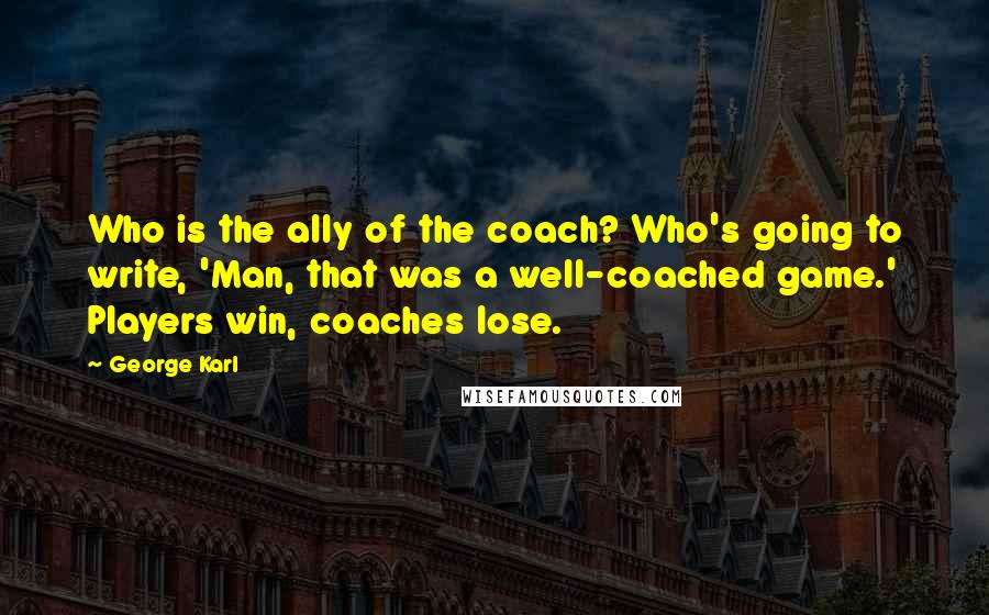 George Karl Quotes: Who is the ally of the coach? Who's going to write, 'Man, that was a well-coached game.' Players win, coaches lose.