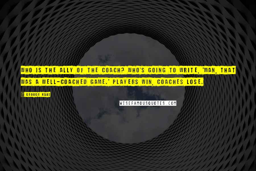 George Karl Quotes: Who is the ally of the coach? Who's going to write, 'Man, that was a well-coached game.' Players win, coaches lose.