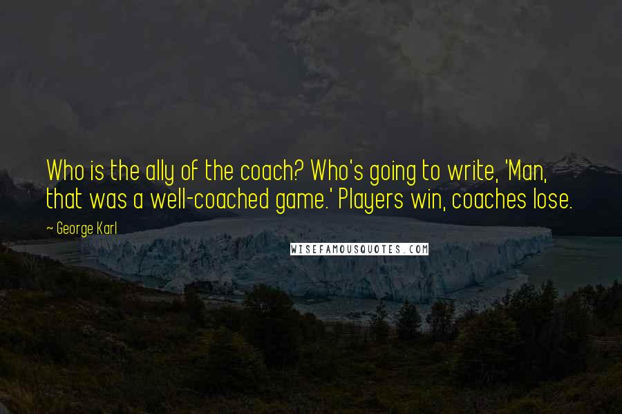 George Karl Quotes: Who is the ally of the coach? Who's going to write, 'Man, that was a well-coached game.' Players win, coaches lose.