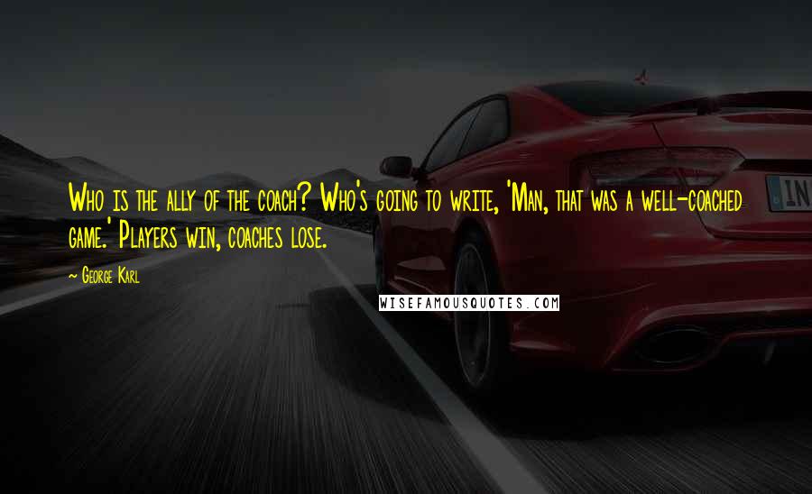 George Karl Quotes: Who is the ally of the coach? Who's going to write, 'Man, that was a well-coached game.' Players win, coaches lose.