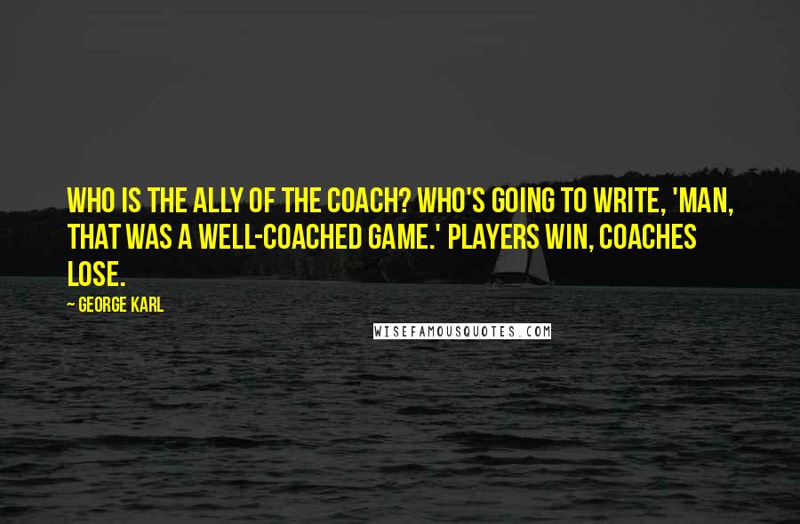 George Karl Quotes: Who is the ally of the coach? Who's going to write, 'Man, that was a well-coached game.' Players win, coaches lose.