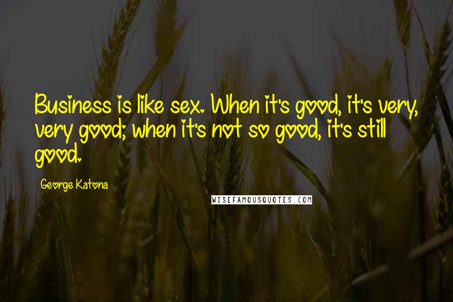 George Katona Quotes: Business is like sex. When it's good, it's very, very good; when it's not so good, it's still good.