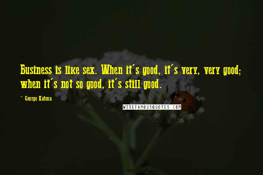 George Katona Quotes: Business is like sex. When it's good, it's very, very good; when it's not so good, it's still good.