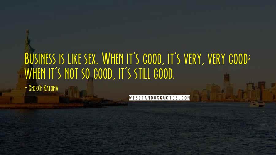 George Katona Quotes: Business is like sex. When it's good, it's very, very good; when it's not so good, it's still good.