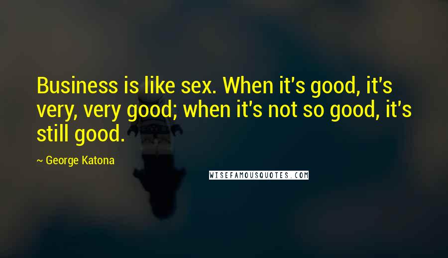 George Katona Quotes: Business is like sex. When it's good, it's very, very good; when it's not so good, it's still good.