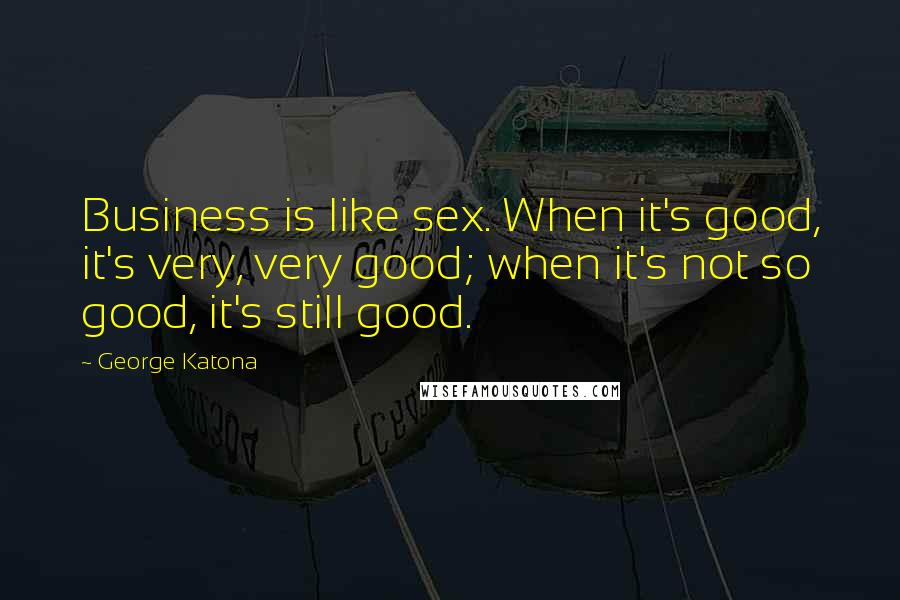 George Katona Quotes: Business is like sex. When it's good, it's very, very good; when it's not so good, it's still good.