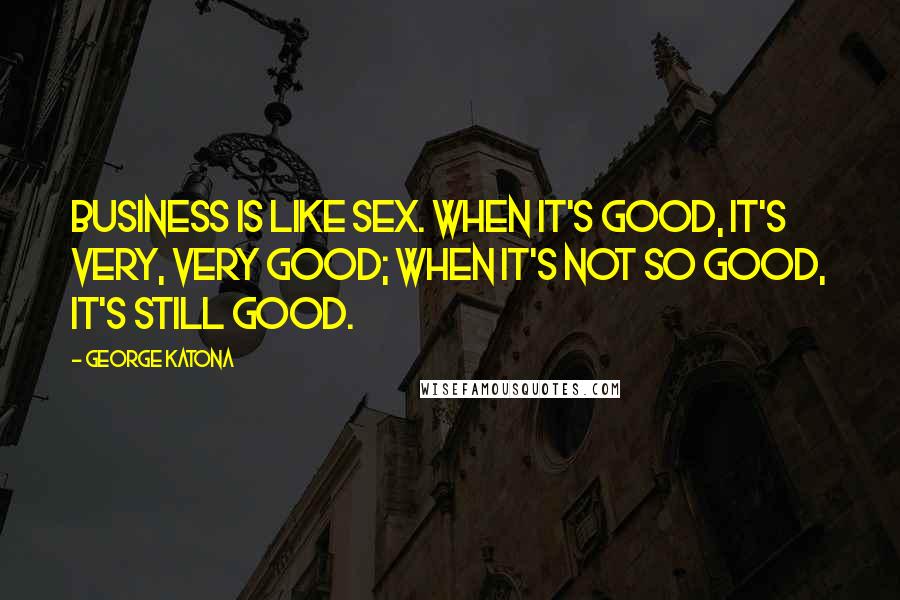 George Katona Quotes: Business is like sex. When it's good, it's very, very good; when it's not so good, it's still good.