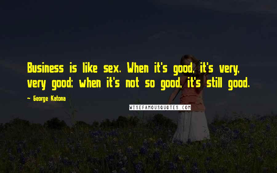 George Katona Quotes: Business is like sex. When it's good, it's very, very good; when it's not so good, it's still good.