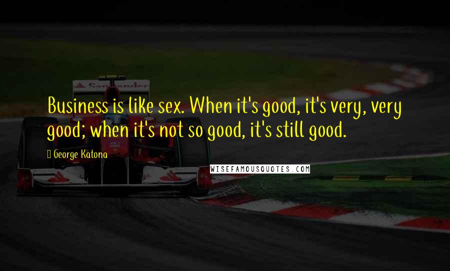 George Katona Quotes: Business is like sex. When it's good, it's very, very good; when it's not so good, it's still good.